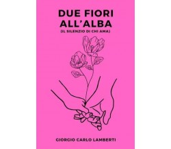  Due fiori all’alba (il silenzio di chi ama) di Giorgio Carlo Lamberti, 2023, 