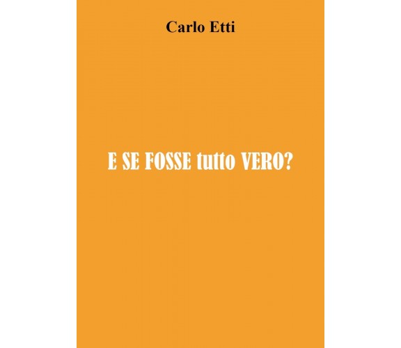 E se fosse tutto vero? di Carlo Etti,  2021,  Youcanprint