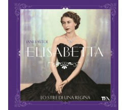 Elisabetta, lo stile di una regina. Ediz. illustrata - Jane Eastoe - TEA, 2013