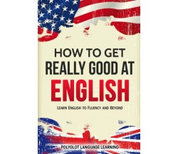 English How to Get Really Good at English: Learn English to Fluency and Beyond	 
