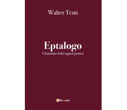 Eptalogo. Ultimatum della ragion pratica di Walter Temi,  2020,  Youcanprint