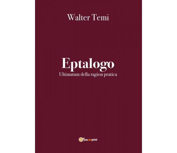 Eptalogo. Ultimatum della ragion pratica di Walter Temi,  2020,  Youcanprint