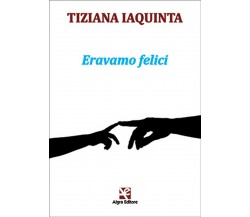 Eravamo felici	 di Tiziana Iaquinta,  Algra Editore