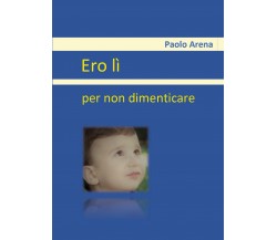 Ero lì - per non dimenticare	 di Paolo Arena,  2020,  Youcanprint