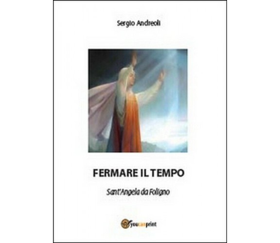 Fermare il tempo. Sant’Angela da Foligno - Sergio Andreoli,  2014,  Youcanprint