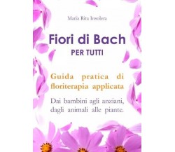 Fiori di bach per tutti. Guida pratica di floriterapia applicata Dai bambini agl