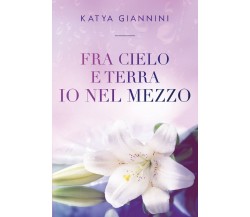 Fra cielo e terra io nel mezzo di Katya Giannini,  2021,  Youcanprint