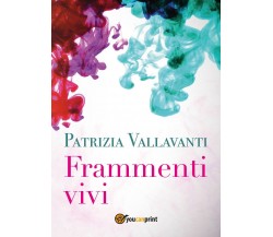 Frammenti vivi di Patrizia Vallavanti,  2017,  Youcanprint