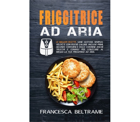 Friggitrice ad aria. Le migliori ricette, sane, gustose, semplici, veloci e con 