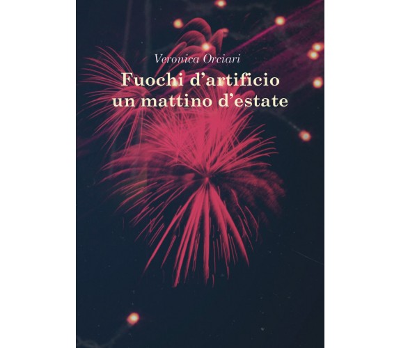 Fuochi d’artificio un mattino d’estate di Veronica Orciari,  2020,  Youcanprint