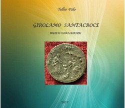 Girolamo Santacroce - Orafo e scultore  di Tullio Palo,  2018,  Youcanprint - ER