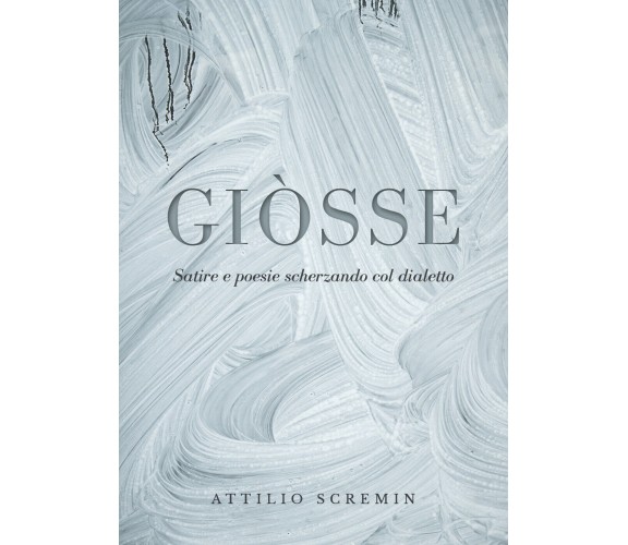 Giòsse (Satire e poesie scherzando col dialetto) - Attilio Scremin,  2019,  Youc