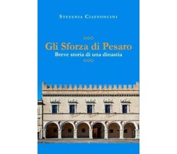 Gli Sforza di Pesaro - breve storia di una dinastia di Stefania Ciaffoncini, 2