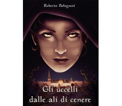 Gli uccelli dalle ali di cenere	 di Roberto Bolognesi,  2017,  Youcanprint