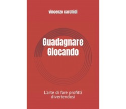 Guadagnare Giocando: L’arte di fare profitti divertendosi di Vincenzo Carchidi, 