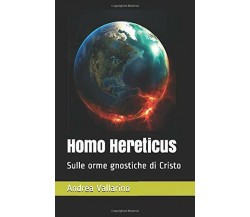 Homo Hereticus Sulle Orme Gnostiche Di Cristo di Andrea Vallarino,  2018,  Indip