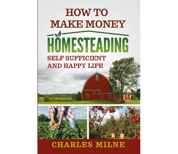 How to Make Money Homesteading. Self Sufficient and Happy Life di Charles Milne,