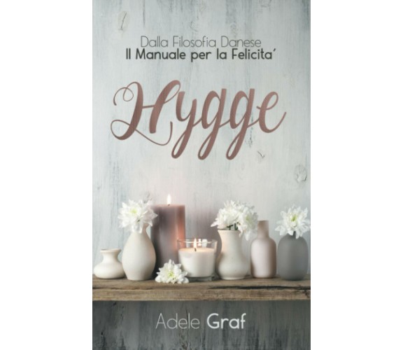 Hygge Dalla Filosofia Danese il Manuale per la Felicità di Adele Graf,  2021,  I