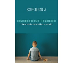 I disturbi dello spettro autistico. L’intervento educativo a scuola di Ester Di 