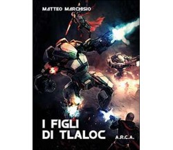 I figli di Tlaloc. A.R.C.A.	 di Matteo Marchisio,  2014,  Youcanprint