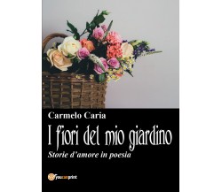 I fiori del mio giardino di Carmelo Caria,  2017,  Youcanprint
