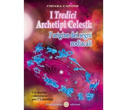 I tredici archetipi celesti. Le origini dei segni zodiacali. Un nuovo calendario