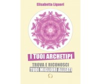 I tuoi archetipi. TROVA E RICONOSCI I TUOI MIGLIORI ALLEATI di Elisabetta Liguor