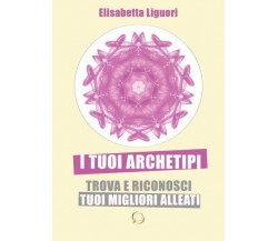 I tuoi archetipi. TROVA E RICONOSCI I TUOI MIGLIORI ALLEATI di Elisabetta Liguor