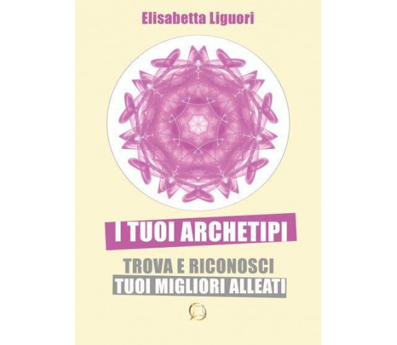 I tuoi archetipi. TROVA E RICONOSCI I TUOI MIGLIORI ALLEATI di Elisabetta Liguor