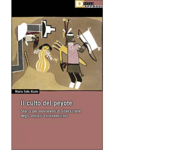 IL CULTO DEL PEYOTE. di MARIA SOLE ABATE - DeriveApprodi editore,2002