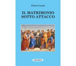 IL MATRIMONIO SOTTO ATTACCO	 di Pietro Leone,  Solfanelli Edizioni