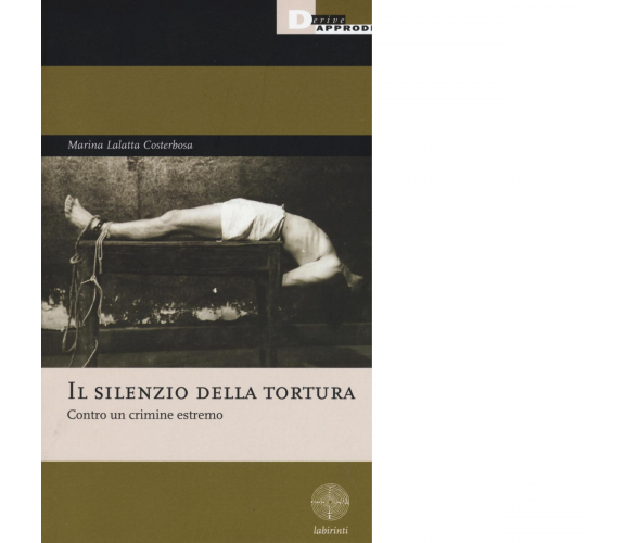 IL SILENZIO DELLA TORTURA di MARINA LALATTA COSTERBOSA - DeriveApprodi, 2016