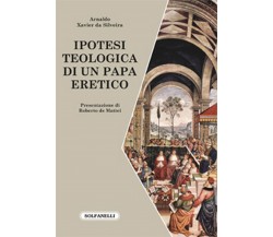 IPOTESI TEOLOGICA DI UN PAPA ERETICO	 di Arnaldo Xavier Da Silveira,  Solfanelli