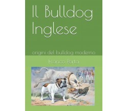 Il Bulldog Inglese Origini Del Bulldog Moderno di Franco Porta,  2020,  Indipend
