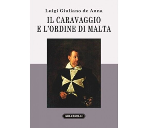  Il Caravaggio e l’ordine di Malta di Luigi G. De Anna, 2015, Solfanelli