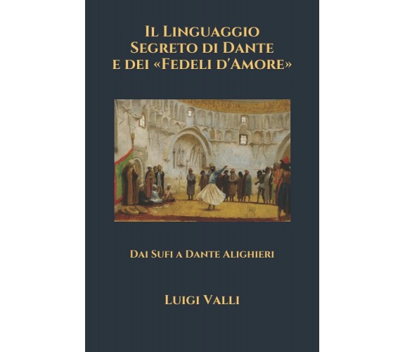 Il Linguaggio Segreto Di Dante e Dei «Fedeli D’Amore» Dai Sufi a Dante Alighieri