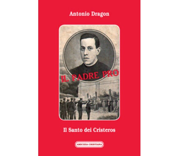 Il Padre Pro, Il Santo dei Cristeros di Antonio Dragon, 2012, Edizioni Amicizia 