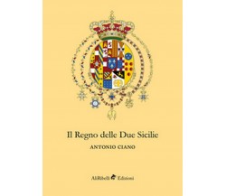 Il Regno delle Due Sicilie  - Antonio Ciano,  2018,  Ali Ribelli Edizioni