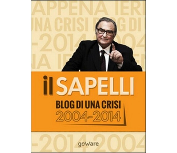 Il Sapelli. Blog di una crisi 2004-2014  di Giulio Sapelli,  2014,  Goware