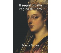 Il Segreto Della Regina Di Cipro di Diletta Barone,  2020,  Indipendently Publis