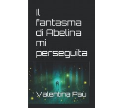 Il fantasma di Abelina mi perseguita - Valentina Pau - Independently, 2022