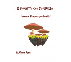 Il funghetto con l’ombrello. Racconto illustrato per bambini	 di Alessia Risso