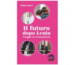 Il futuro dopo Lenin. Viaggio in Transnistria - di Volna Mare,  2018,  Dots 
