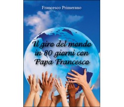 Il giro del mondo in 80 giorni con papa Francesco	 di Francesco Primerano,  2015