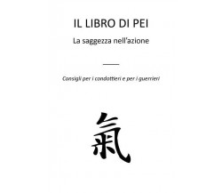  Il libro di Pei. La saggezza nell’azione - Consigli per i condottieri e per i g