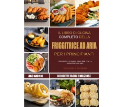 Il libro di cucina completo della friggitrice ad aria per i principianti: 360 gi