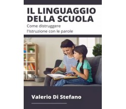  Il linguaggio della scuola. Come distruggere l’Istruzione con le parole	 di Val