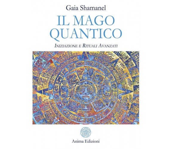 Il mago quantico. Iniziazione e rituali avanzati - Gaia Shamanel - Anima, 2019