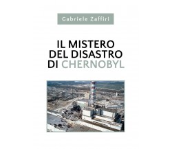 Il mistero del disastro di Chernobyl	di Gabriele Zaffiri,  2020,  Youcanprint