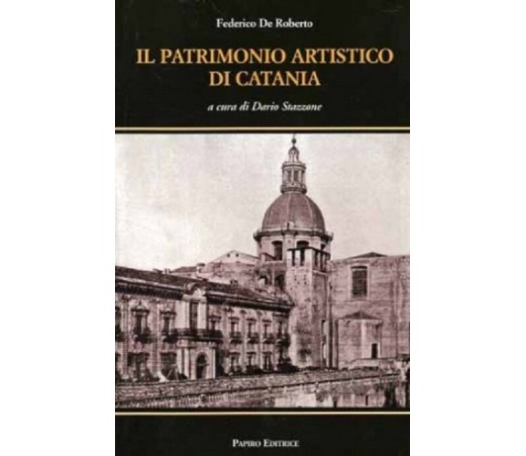 Il patrimonio artistico di Catania - Federico De Roberto - Papiro editrice, 2009